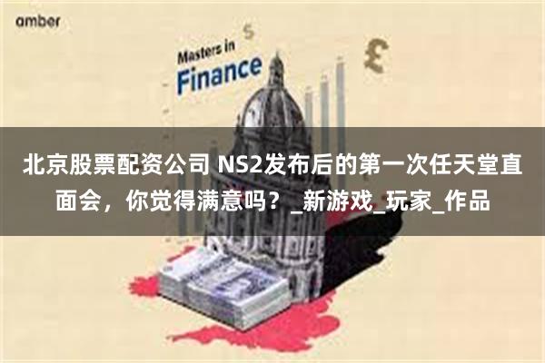 北京股票配资公司 NS2发布后的第一次任天堂直面会，你觉得满意吗？_新游戏_玩家_作品