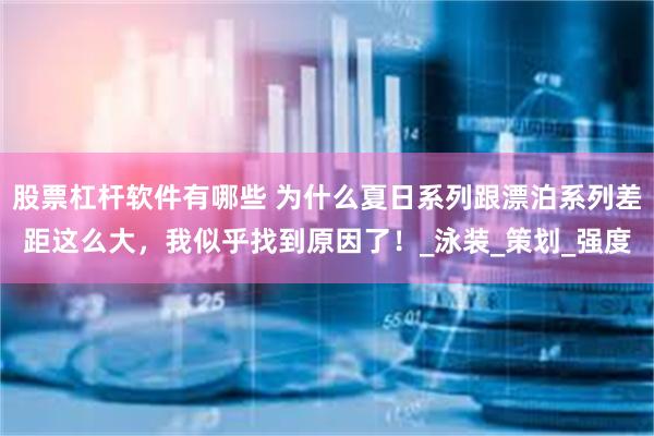 股票杠杆软件有哪些 为什么夏日系列跟漂泊系列差距这么大，我似乎找到原因了！_泳装_策划_强度