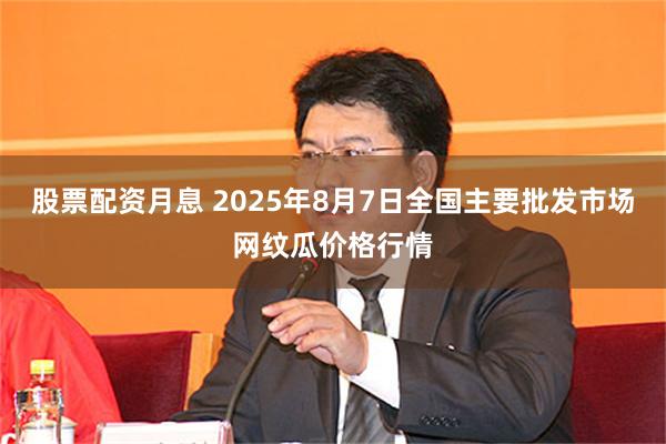 股票配资月息 2025年8月7日全国主要批发市场网纹瓜价格行情