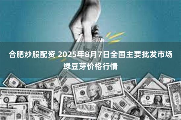 合肥炒股配资 2025年8月7日全国主要批发市场绿豆芽价格行情