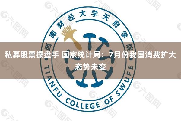 私募股票操盘手 国家统计局：7月份我国消费扩大态势未变