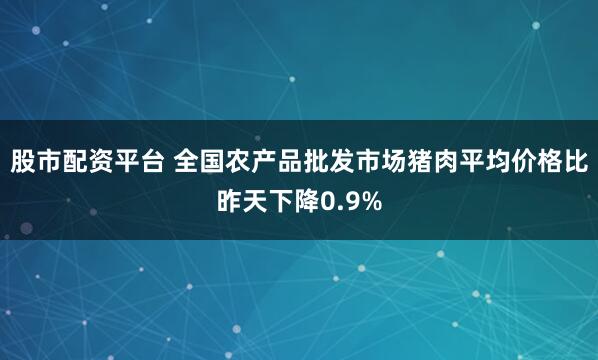 股市配资平台 全国农产品批发市场猪肉平均价格比昨天下降0.9%
