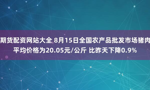 期货配资网站大全 8月15日全国农产品批发市场猪肉平均价格为20.05元/公斤 比昨天下降0.9%