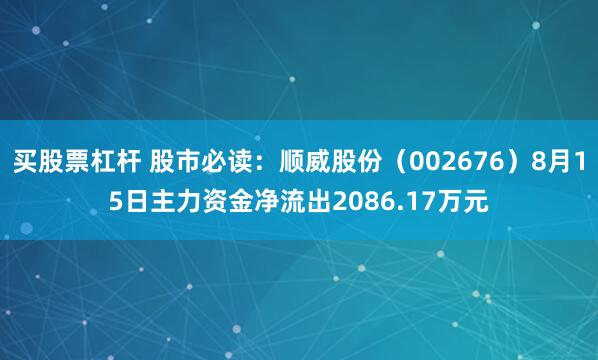 买股票杠杆 股市必读：顺威股份（002676）8月15日主力资金净流出2086.17万元