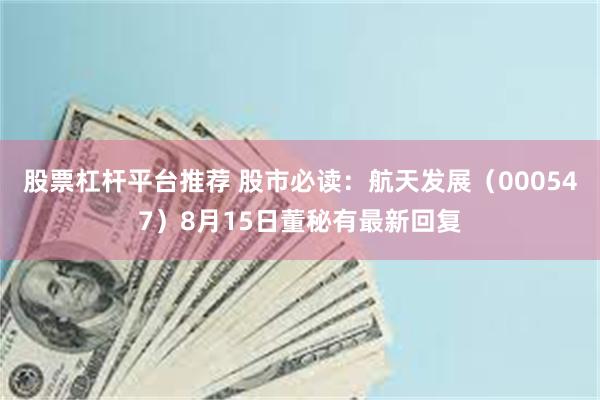 股票杠杆平台推荐 股市必读：航天发展（000547）8月15日董秘有最新回复
