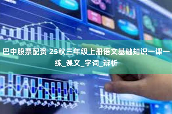 巴中股票配资 25秋三年级上册语文基础知识一课一练_课文_字词_辨析