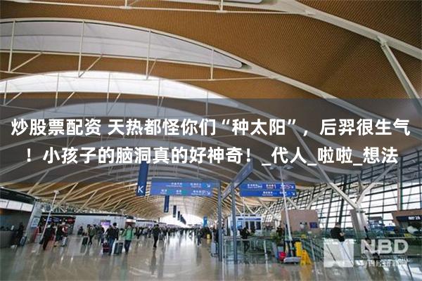 炒股票配资 天热都怪你们“种太阳”，后羿很生气！小孩子的脑洞真的好神奇！_代人_啦啦_想法