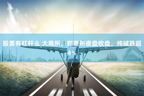 股票有杠杆么 大商所、郑商所夜盘收盘，纯碱跌超4%