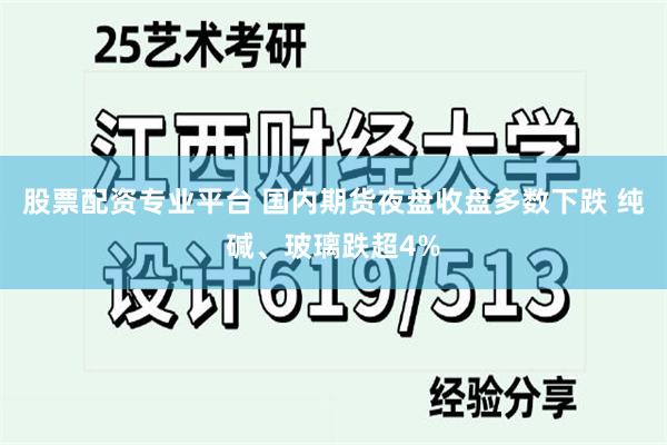 股票配资专业平台 国内期货夜盘收盘多数下跌 纯碱、玻璃跌超4%