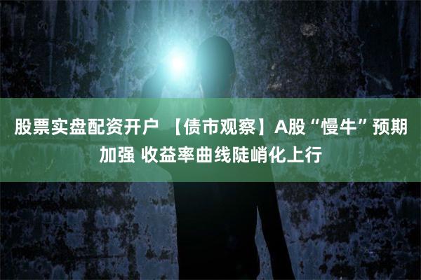 股票实盘配资开户 【债市观察】A股“慢牛”预期加强 收益率曲线陡峭化上行