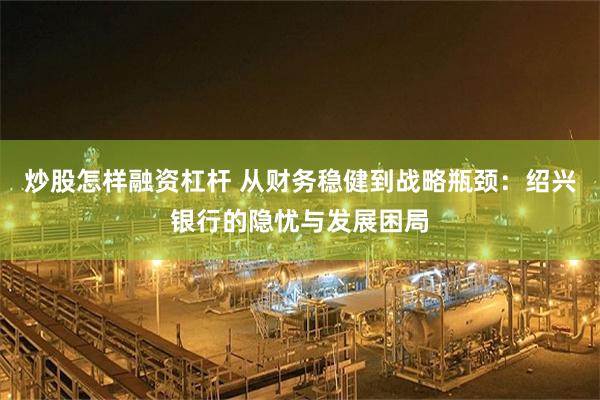 炒股怎样融资杠杆 从财务稳健到战略瓶颈：绍兴银行的隐忧与发展困局