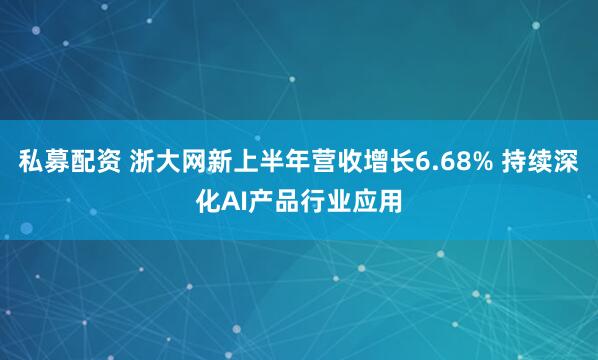 私募配资 浙大网新上半年营收增长6.68% 持续深化AI产品行业应用