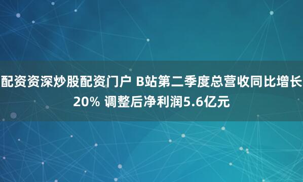配资资深炒股配资门户 B站第二季度总营收同比增长20% 调整后净利润5.6亿元