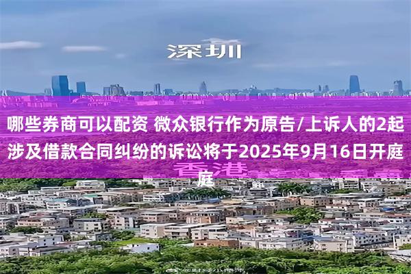 哪些券商可以配资 微众银行作为原告/上诉人的2起涉及借款合同纠纷的诉讼将于2025年9月16日开庭