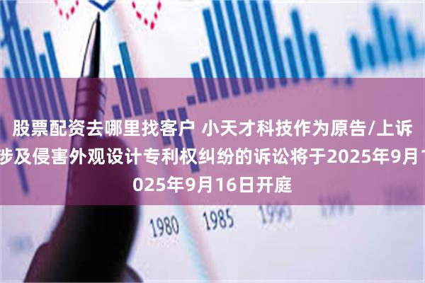 股票配资去哪里找客户 小天才科技作为原告/上诉人的1起涉及侵害外观设计专利权纠纷的诉讼将于2025年9月16日开庭