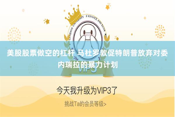 美股股票做空的杠杆 马杜罗敦促特朗普放弃对委内瑞拉的暴力计划