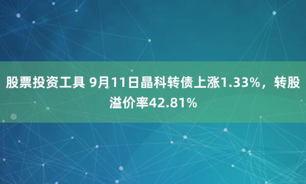 股票投资工具 9月11日晶科转债上涨1.33%，转股溢价率42.81%