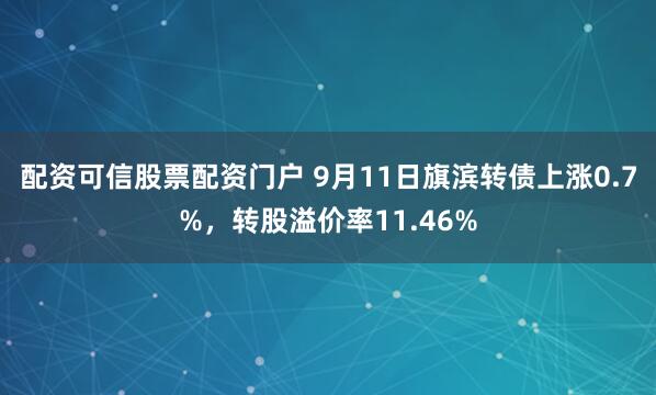 配资可信股票配资门户 9月11日旗滨转债上涨0.7%，转股溢价率11.46%