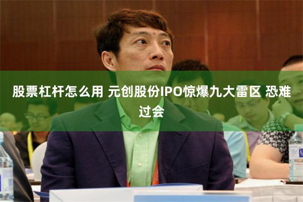 股票杠杆怎么用 元创股份IPO惊爆九大雷区 恐难过会