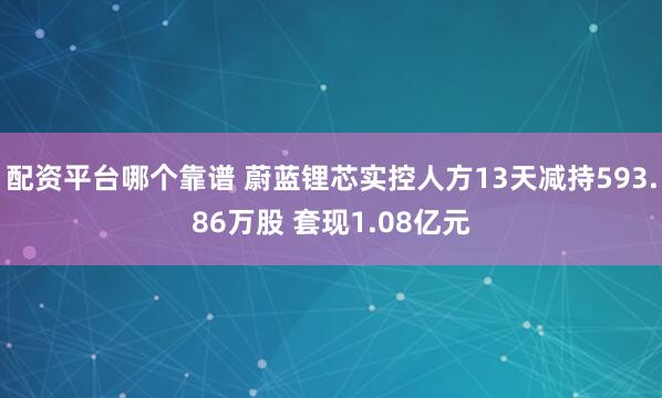 配资平台哪个靠谱 蔚蓝锂芯实控人方13天减持593.86万股 套现1.08亿元