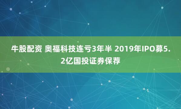 牛股配资 奥福科技连亏3年半 2019年IPO募5.2亿国投证券保荐