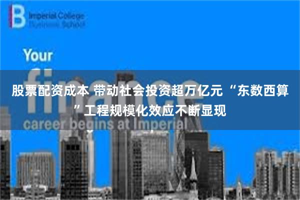 股票配资成本 带动社会投资超万亿元 “东数西算”工程规模化效应不断显现