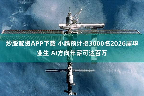炒股配资APP下载 小鹏预计招3000名2026届毕业生 AI方向年薪可达百万