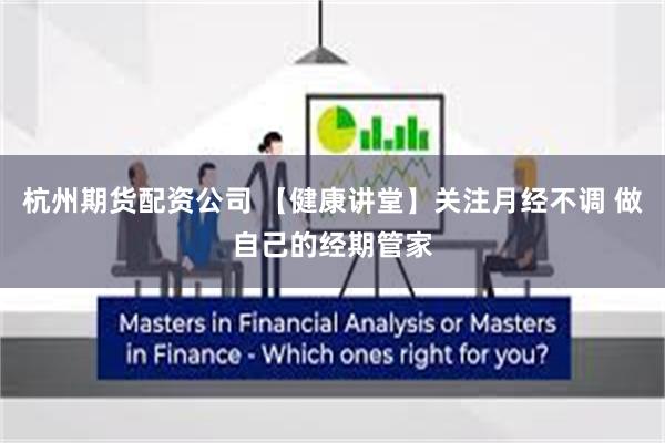 杭州期货配资公司 【健康讲堂】关注月经不调 做自己的经期管家