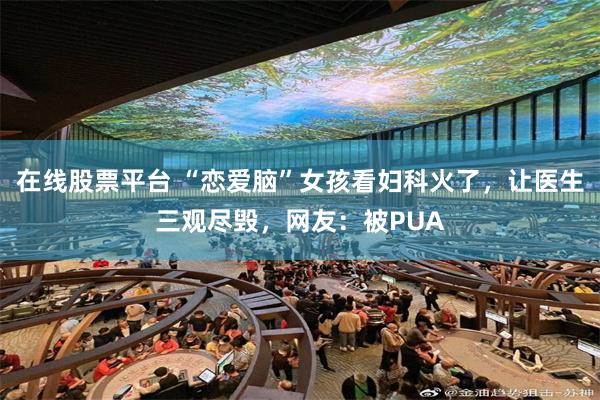 在线股票平台 “恋爱脑”女孩看妇科火了，让医生三观尽毁，网友：被PUA