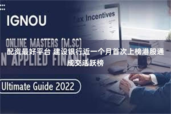 配资最好平台 建设银行近一个月首次上榜港股通成交活跃榜