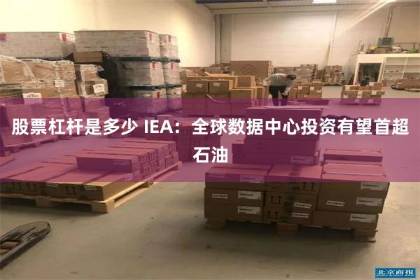 股票杠杆是多少 IEA:全球数据中心投资有望首超石油