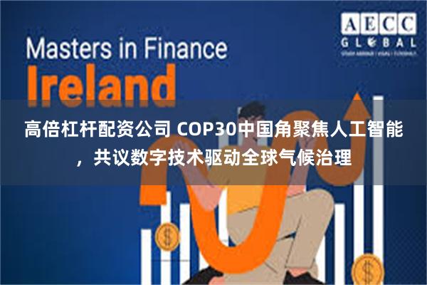 高倍杠杆配资公司 COP30中国角聚焦人工智能,共议数字技术驱动全球气候治理