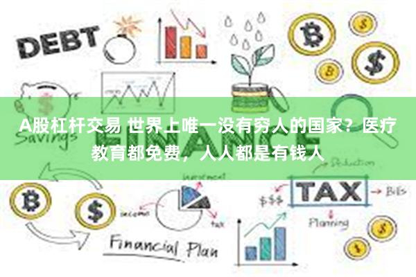 A股杠杆交易 世界上唯一没有穷人的国家?医疗教育都免费,人人都是有钱人