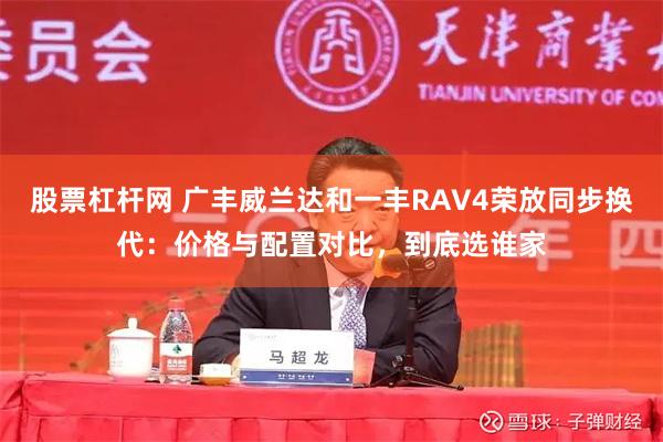 股票杠杆网 广丰威兰达和一丰RAV4荣放同步换代:价格与配置对比,到底选谁家
