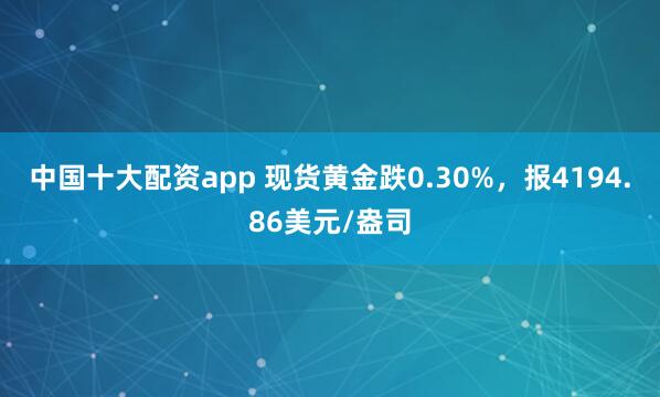 中国十大配资app 现货黄金跌0.30%，报4194.86美元/盎司