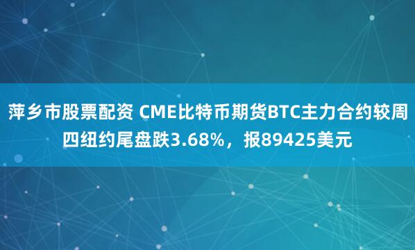 萍乡市股票配资 CME比特币期货BTC主力合约较周四纽约尾盘跌3.68%，报89425美元