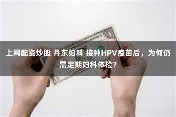 上网配资炒股 丹东妇科 接种HPV疫苗后，为何仍需定期妇科体检？