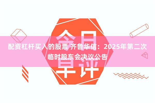 配资杠杆买入的股票 齐鲁华信：2025年第二次临时股东会决议公告