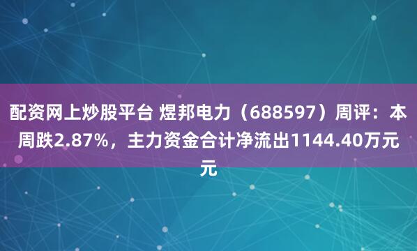 配资网上炒股平台 煜邦电力（688597）周评：本周跌2.87%，主力资金合计净流出1144.40万元