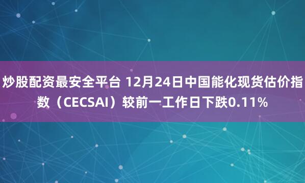 炒股配资最安全平台 12月24日中国能化现货估价指数（CECSAI）较前一工作日下跌0.11%