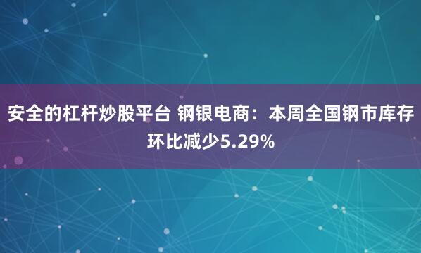 安全的杠杆炒股平台 钢银电商：本周全国钢市库存环比减少5.29%