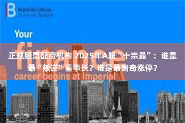 正规股票配资机构 2025年A股“十宗最”：谁是最“叛逆”董事长？谁是最离奇涨停？