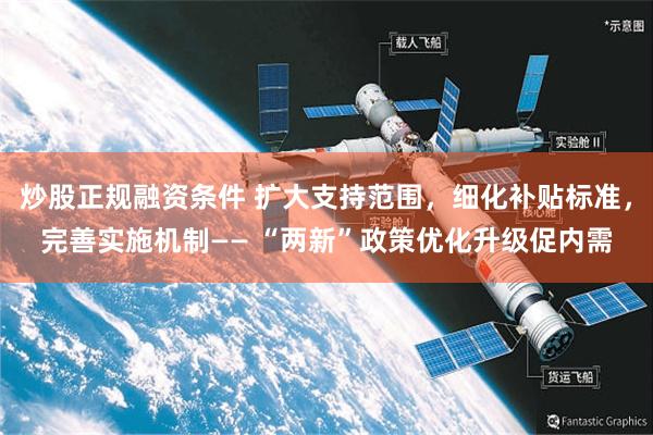 炒股正规融资条件 扩大支持范围，细化补贴标准，完善实施机制—— “两新”政策优化升级促内需